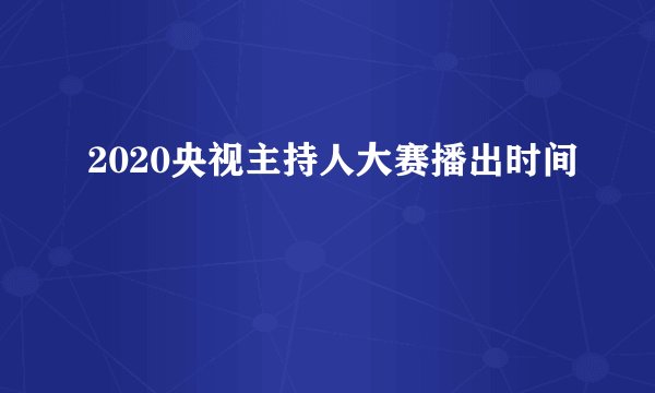 2020央视主持人大赛播出时间