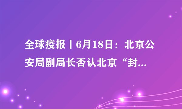 全球疫报丨6月18日：北京公安局副局长否认北京“封城，世卫组织称地塞米松不适用于预防新冠肺炎