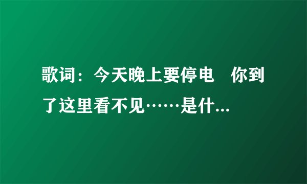 歌词：今天晚上要停电   你到了这里看不见……是什么歌  好像唱的重庆
