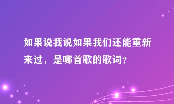如果说我说如果我们还能重新来过，是哪首歌的歌词？