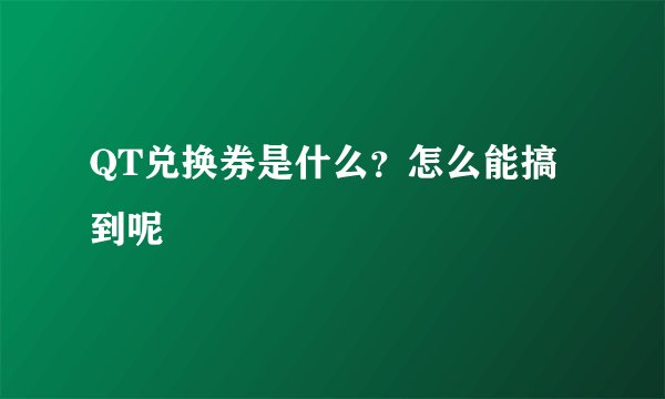 QT兑换券是什么？怎么能搞到呢