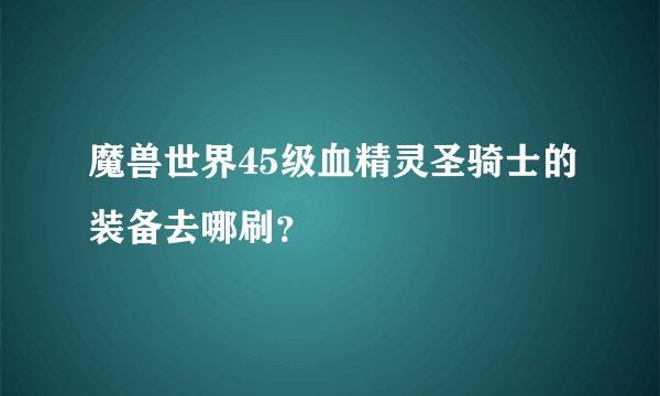 魔兽世界45级血精灵圣骑士的装备去哪刷？