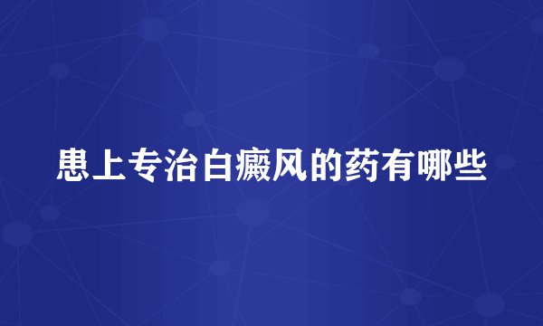 患上专治白癜风的药有哪些