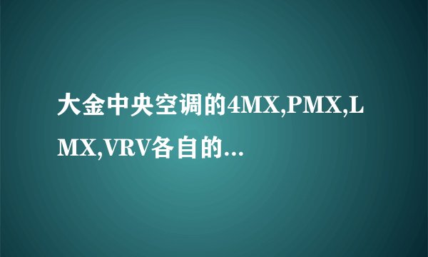 大金中央空调的4MX,PMX,LMX,VRV各自的优缺点是什么。110平方的套间适用那种型号,请高手指教。