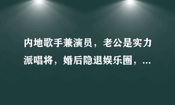 内地歌手兼演员，老公是实力派唱将，婚后隐退娱乐圈，今恩爱30年