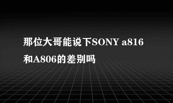 那位大哥能说下SONY a816  和A806的差别吗