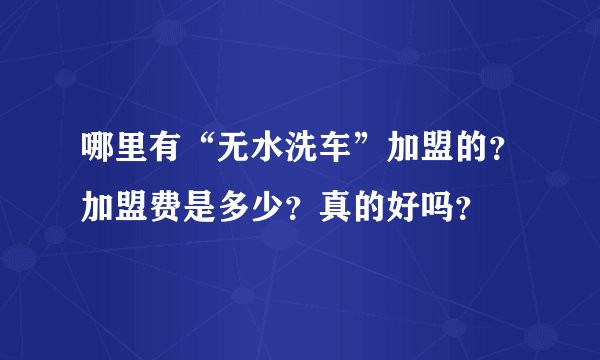 哪里有“无水洗车”加盟的？加盟费是多少？真的好吗？