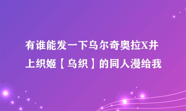 有谁能发一下乌尔奇奥拉X井上织姬【乌织】的同人漫给我