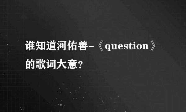 谁知道河佑善-《question》的歌词大意？