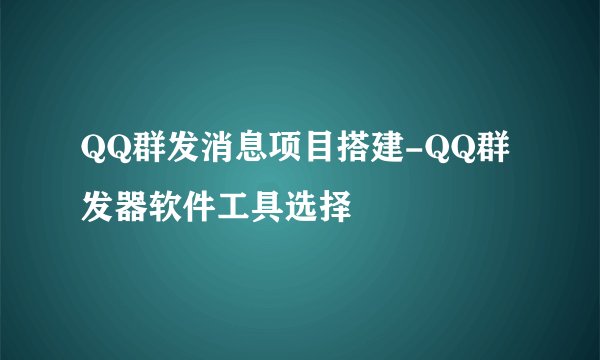 QQ群发消息项目搭建-QQ群发器软件工具选择
