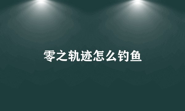 零之轨迹怎么钓鱼