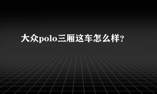 大众polo三厢这车怎么样？