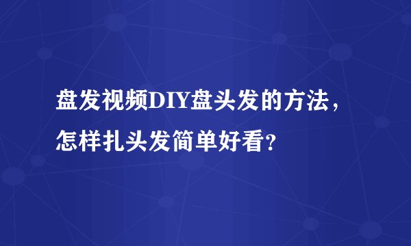 盘发视频DIY盘头发的方法，怎样扎头发简单好看？