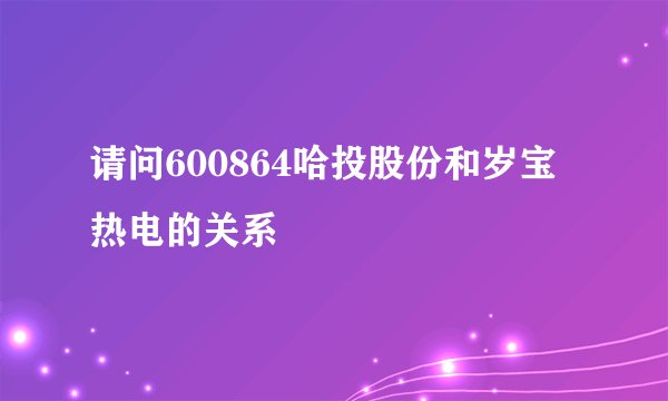 请问600864哈投股份和岁宝热电的关系