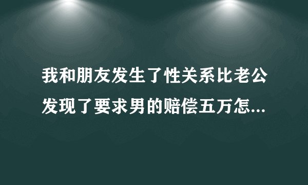 我和朋友发生了性关系比老公发现了要求男的赔偿五万怎么办











婚外恋比老公发现要球对方索赔五万元合适吗?
