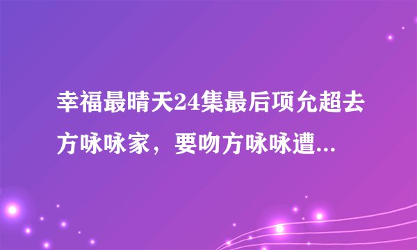 幸福最晴天24集最后项允超去方咏咏家，要吻方咏咏遭到拒绝后，说了什么？