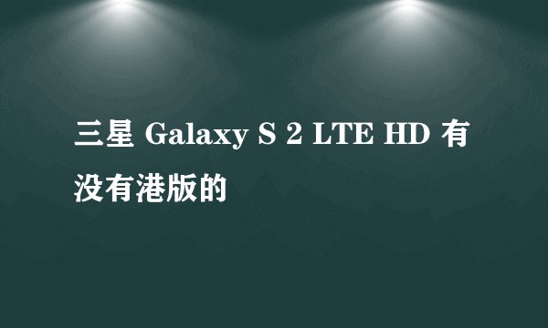三星 Galaxy S 2 LTE HD 有没有港版的