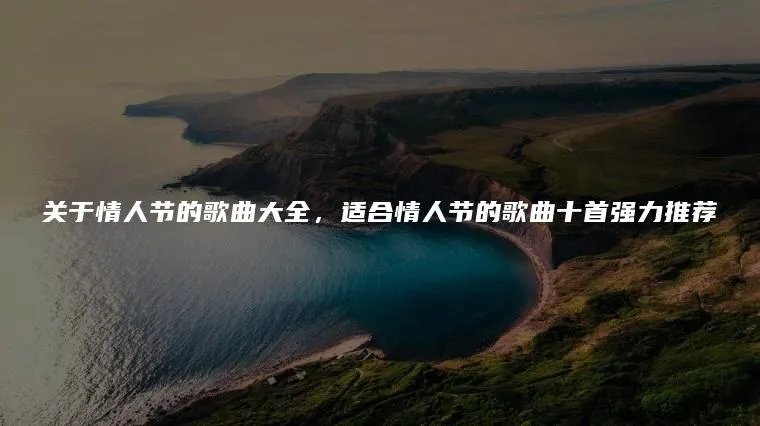 关于情人节的歌曲大全，适合情人节的歌曲十首强力推荐