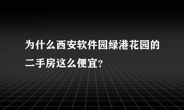 为什么西安软件园绿港花园的二手房这么便宜？