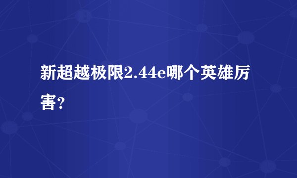 新超越极限2.44e哪个英雄厉害？
