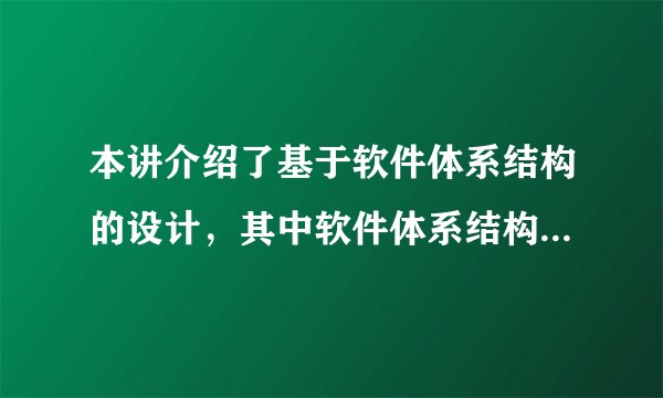 本讲介绍了基于软件体系结构的设计，其中软件体系结构包含了一系列的构件（即一组基本构成要素），以及这些要素之间的连接关系——连接件，另外还包括了，这些要素连接之后形成的拓扑结构（物理分布），以及作用于这些要素或连接关系上的限制条件，最后还包含了软件运行时的性能——质量。以上说法是否正确？