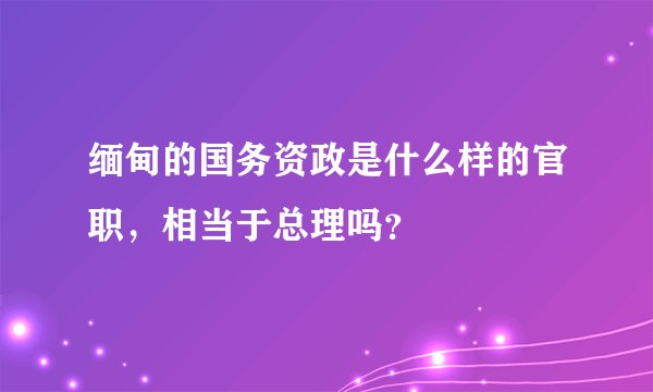 缅甸的国务资政是什么样的官职，相当于总理吗？