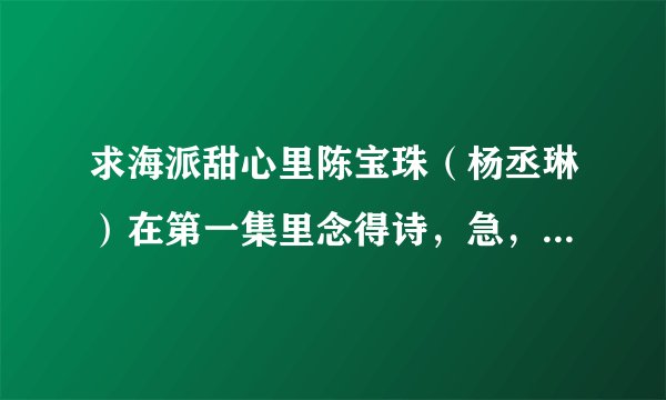 求海派甜心里陈宝珠（杨丞琳）在第一集里念得诗，急，在线等~