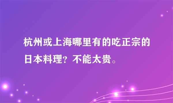 杭州或上海哪里有的吃正宗的日本料理？不能太贵。