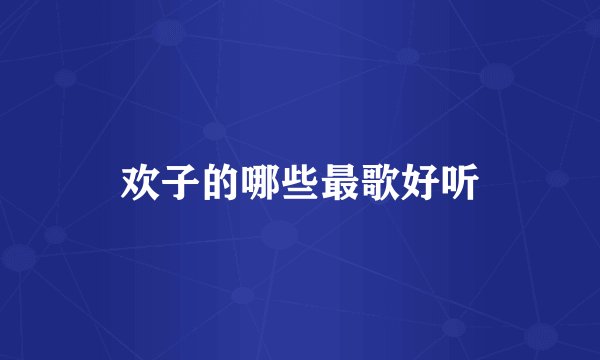 欢子的哪些最歌好听