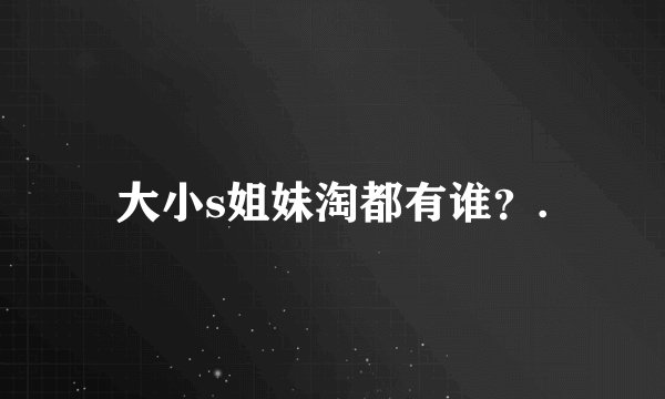大小s姐妹淘都有谁？.