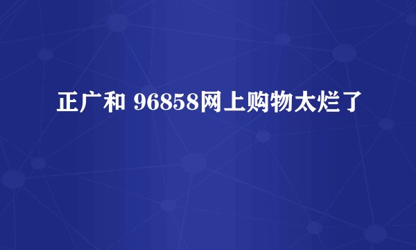 正广和 96858网上购物太烂了
