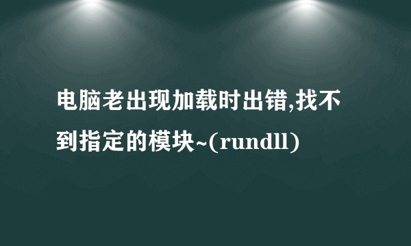 电脑老出现加载时出错,找不到指定的模块~(rundll)