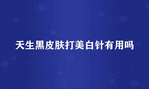 天生黑皮肤打美白针有用吗