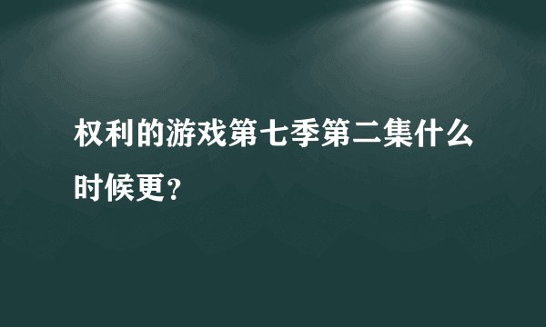 权利的游戏第七季第二集什么时候更？