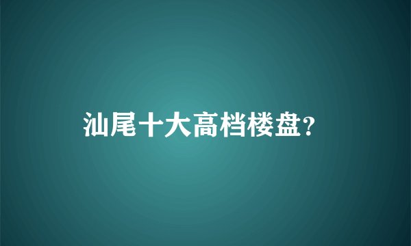 汕尾十大高档楼盘？