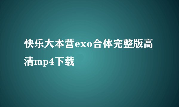快乐大本营exo合体完整版高清mp4下载