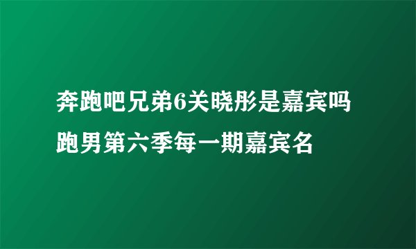 奔跑吧兄弟6关晓彤是嘉宾吗 跑男第六季每一期嘉宾名