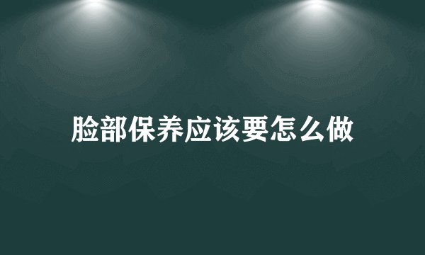 脸部保养应该要怎么做