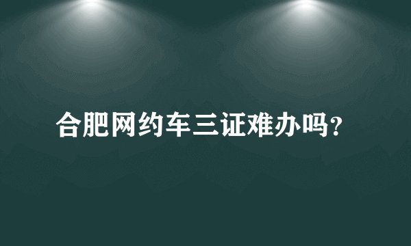 合肥网约车三证难办吗？