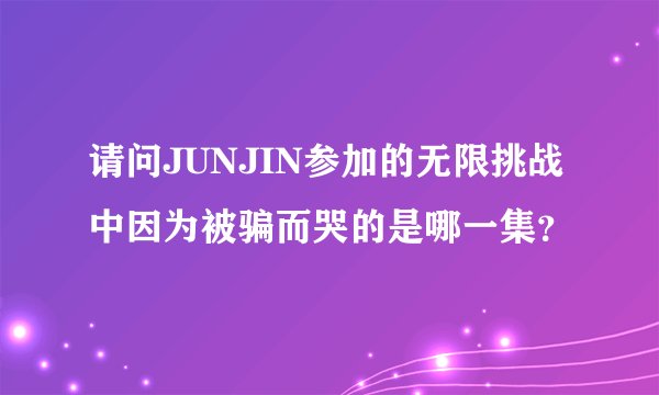 请问JUNJIN参加的无限挑战中因为被骗而哭的是哪一集？