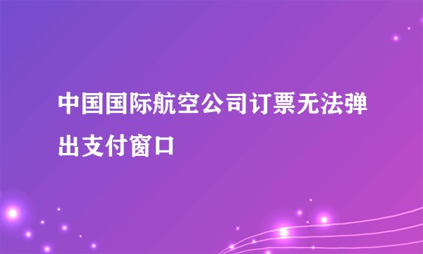 中国国际航空公司订票无法弹出支付窗口
