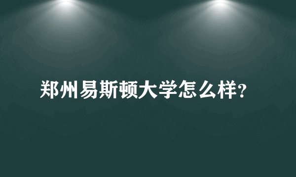 郑州易斯顿大学怎么样？