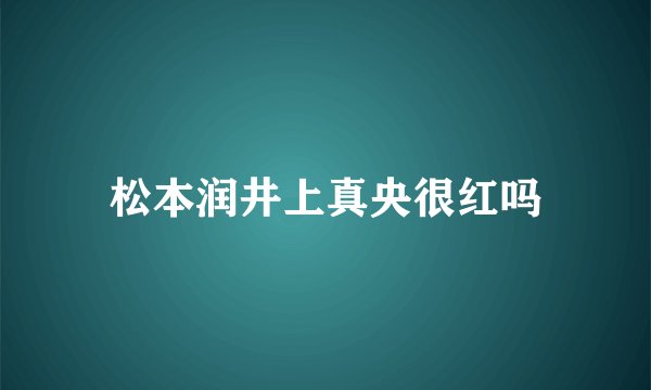 松本润井上真央很红吗
