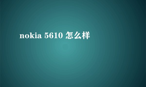 nokia 5610 怎么样