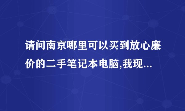 请问南京哪里可以买到放心廉价的二手笔记本电脑,我现在想买一台,可以提供个网站给我。