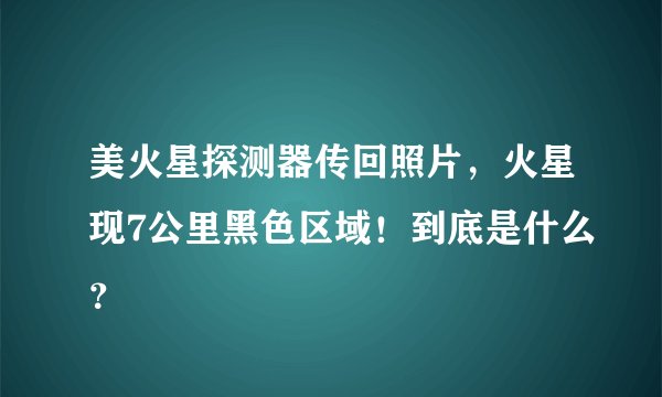 美火星探测器传回照片，火星现7公里黑色区域！到底是什么？