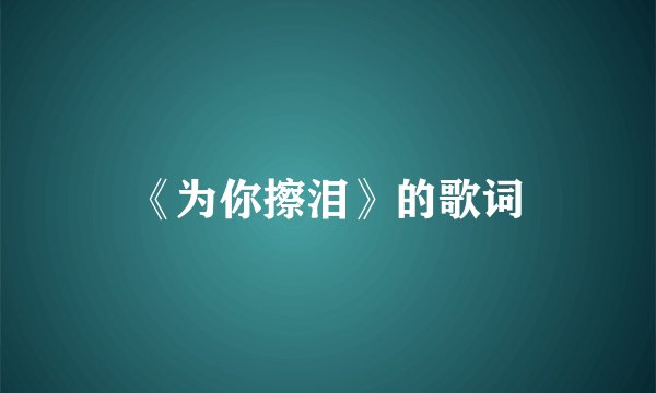 《为你擦泪》的歌词