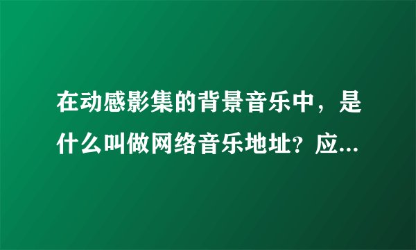 在动感影集的背景音乐中，是什么叫做网络音乐地址？应该怎么找？