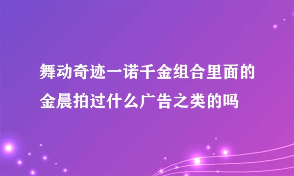 舞动奇迹一诺千金组合里面的金晨拍过什么广告之类的吗