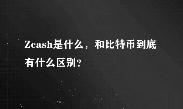 Zcash是什么，和比特币到底有什么区别？